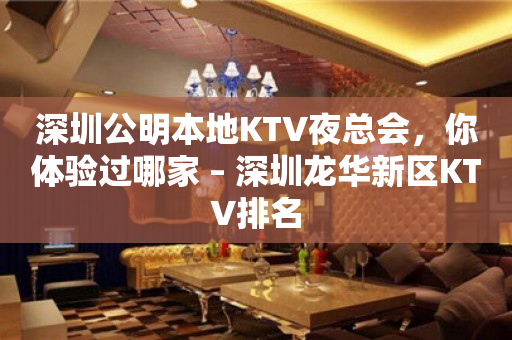 深圳公明本地KTV夜總會，你體驗過哪家 – 深圳龍華新區KTV排名