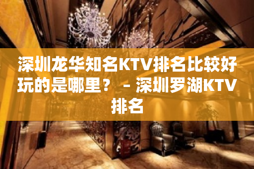 深圳龍華知名KTV排名比較好玩的是哪里？ – 深圳羅湖KTV排名