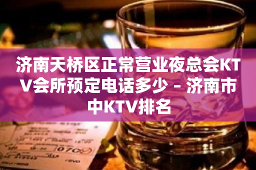 濟南天橋區正常營業夜總會KTV會所預定電話多少 – 濟南市中KTV排名