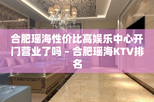 合肥瑤海性價比高娛樂中心開門營業了嗎 – 合肥瑤海KTV排名